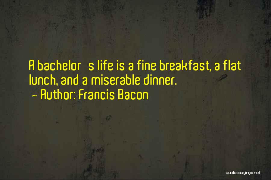 Francis Bacon Quotes: A Bachelor's Life Is A Fine Breakfast, A Flat Lunch, And A Miserable Dinner.