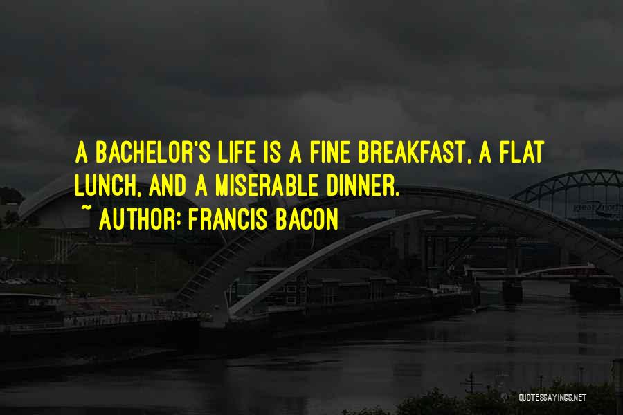 Francis Bacon Quotes: A Bachelor's Life Is A Fine Breakfast, A Flat Lunch, And A Miserable Dinner.