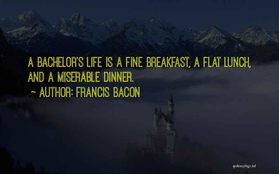 Francis Bacon Quotes: A Bachelor's Life Is A Fine Breakfast, A Flat Lunch, And A Miserable Dinner.