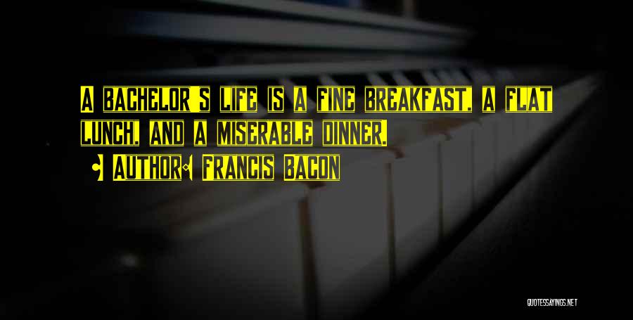 Francis Bacon Quotes: A Bachelor's Life Is A Fine Breakfast, A Flat Lunch, And A Miserable Dinner.