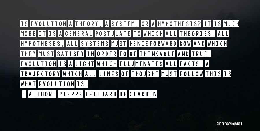 Pierre Teilhard De Chardin Quotes: Is Evolution A Theory, A System, Or A Hypothesis? It Is Much More It Is A General Postulate To Which