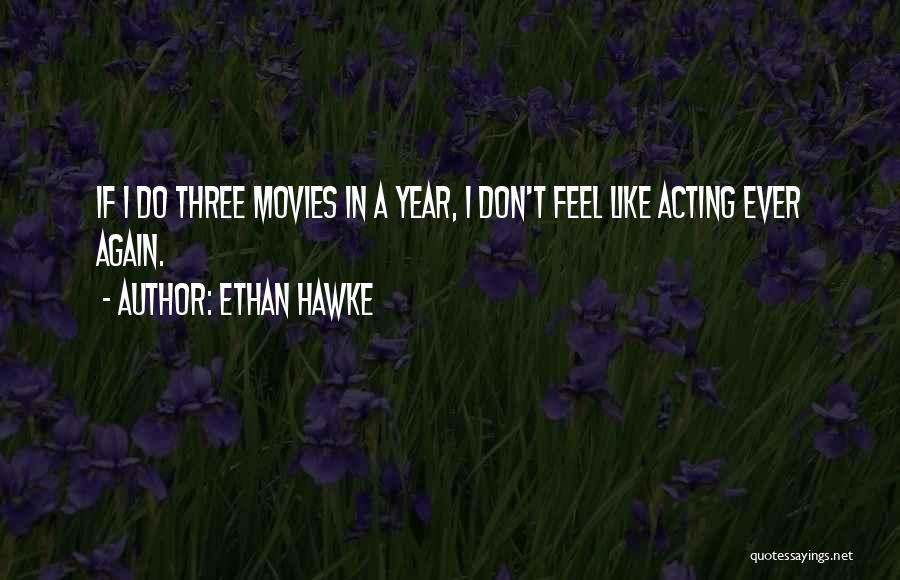 Ethan Hawke Quotes: If I Do Three Movies In A Year, I Don't Feel Like Acting Ever Again.