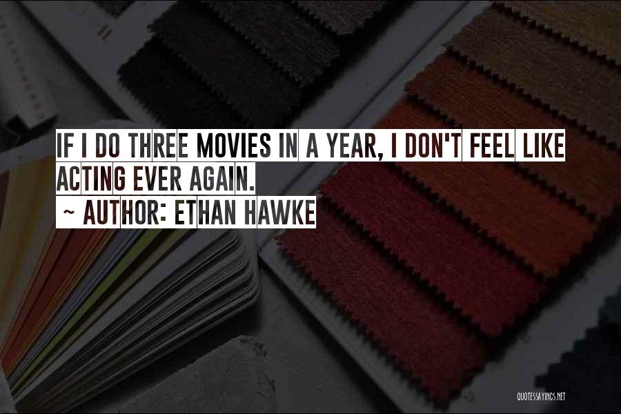 Ethan Hawke Quotes: If I Do Three Movies In A Year, I Don't Feel Like Acting Ever Again.