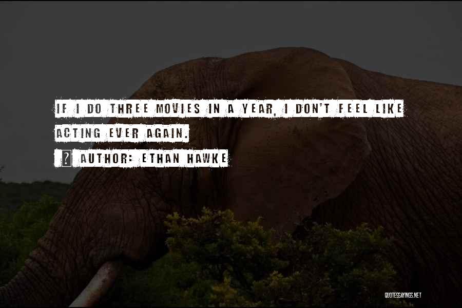 Ethan Hawke Quotes: If I Do Three Movies In A Year, I Don't Feel Like Acting Ever Again.