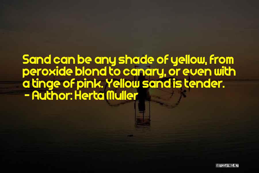 Herta Muller Quotes: Sand Can Be Any Shade Of Yellow, From Peroxide Blond To Canary, Or Even With A Tinge Of Pink. Yellow