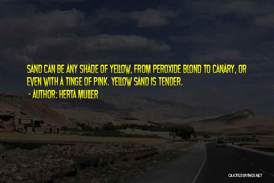 Herta Muller Quotes: Sand Can Be Any Shade Of Yellow, From Peroxide Blond To Canary, Or Even With A Tinge Of Pink. Yellow