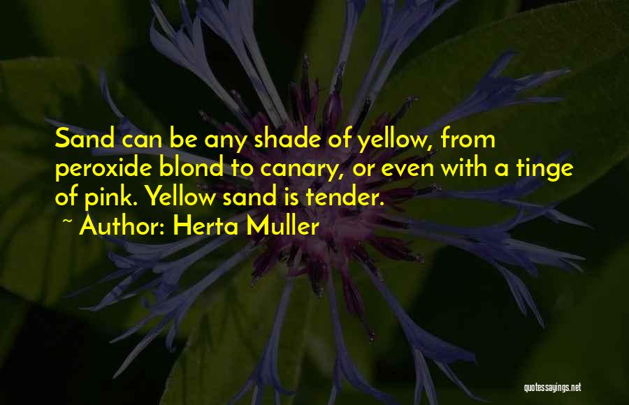 Herta Muller Quotes: Sand Can Be Any Shade Of Yellow, From Peroxide Blond To Canary, Or Even With A Tinge Of Pink. Yellow