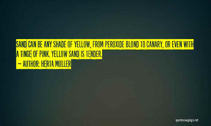 Herta Muller Quotes: Sand Can Be Any Shade Of Yellow, From Peroxide Blond To Canary, Or Even With A Tinge Of Pink. Yellow