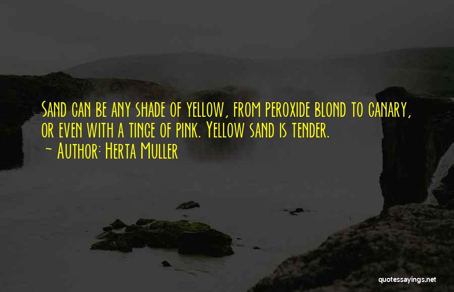 Herta Muller Quotes: Sand Can Be Any Shade Of Yellow, From Peroxide Blond To Canary, Or Even With A Tinge Of Pink. Yellow