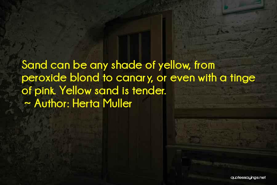 Herta Muller Quotes: Sand Can Be Any Shade Of Yellow, From Peroxide Blond To Canary, Or Even With A Tinge Of Pink. Yellow