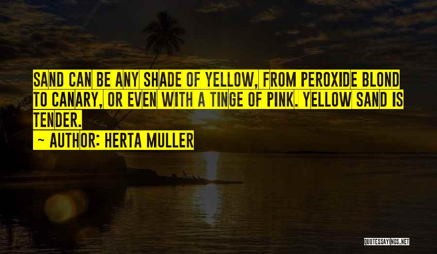 Herta Muller Quotes: Sand Can Be Any Shade Of Yellow, From Peroxide Blond To Canary, Or Even With A Tinge Of Pink. Yellow