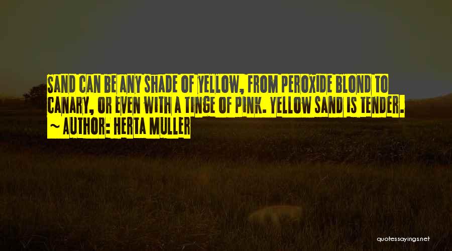 Herta Muller Quotes: Sand Can Be Any Shade Of Yellow, From Peroxide Blond To Canary, Or Even With A Tinge Of Pink. Yellow