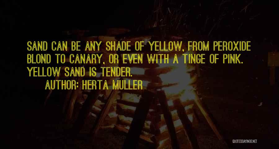 Herta Muller Quotes: Sand Can Be Any Shade Of Yellow, From Peroxide Blond To Canary, Or Even With A Tinge Of Pink. Yellow