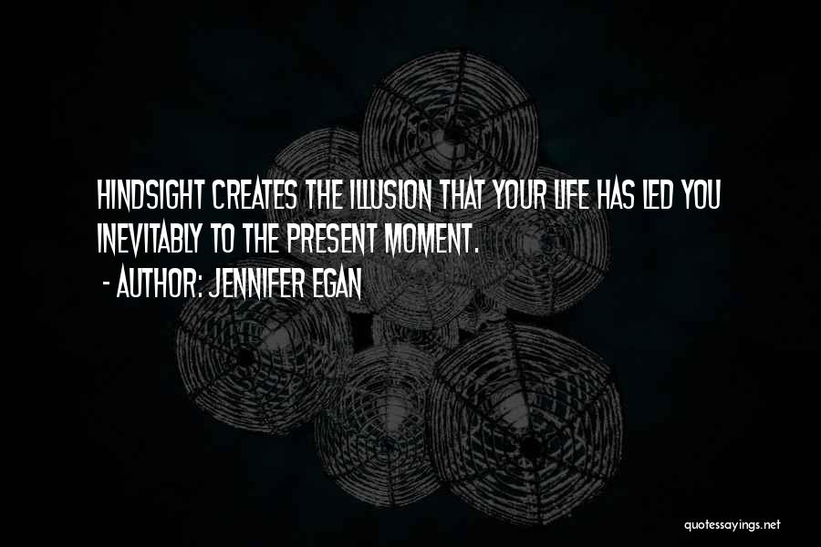 Jennifer Egan Quotes: Hindsight Creates The Illusion That Your Life Has Led You Inevitably To The Present Moment.