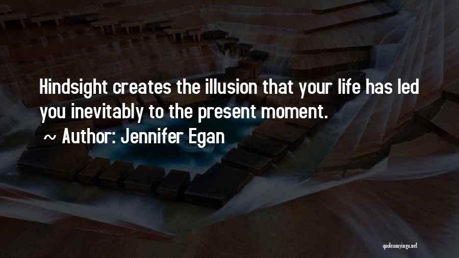 Jennifer Egan Quotes: Hindsight Creates The Illusion That Your Life Has Led You Inevitably To The Present Moment.