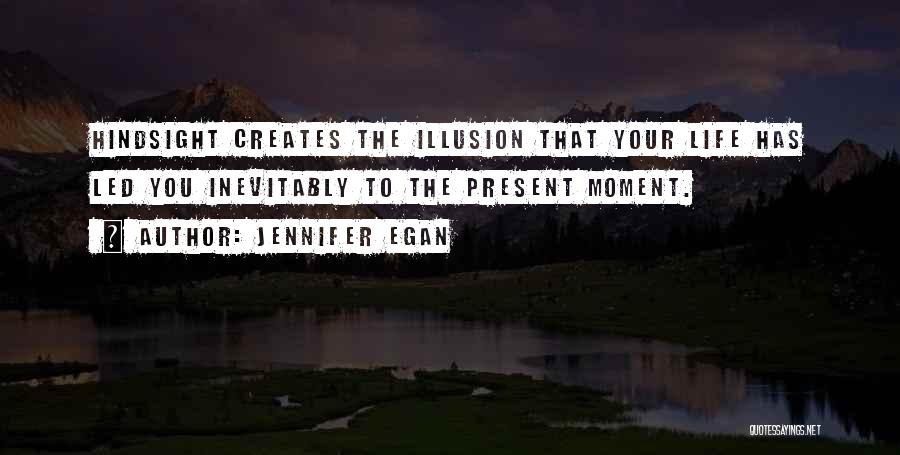 Jennifer Egan Quotes: Hindsight Creates The Illusion That Your Life Has Led You Inevitably To The Present Moment.