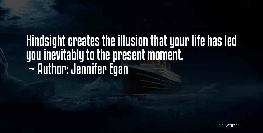Jennifer Egan Quotes: Hindsight Creates The Illusion That Your Life Has Led You Inevitably To The Present Moment.