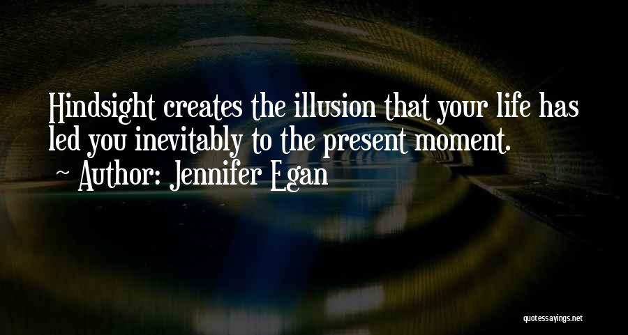 Jennifer Egan Quotes: Hindsight Creates The Illusion That Your Life Has Led You Inevitably To The Present Moment.