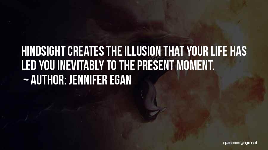 Jennifer Egan Quotes: Hindsight Creates The Illusion That Your Life Has Led You Inevitably To The Present Moment.
