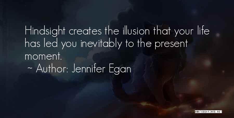 Jennifer Egan Quotes: Hindsight Creates The Illusion That Your Life Has Led You Inevitably To The Present Moment.