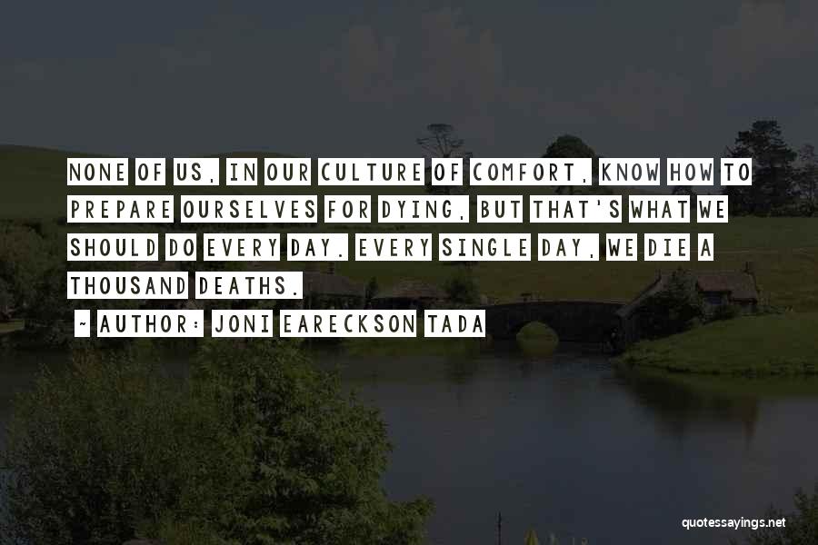 Joni Eareckson Tada Quotes: None Of Us, In Our Culture Of Comfort, Know How To Prepare Ourselves For Dying, But That's What We Should