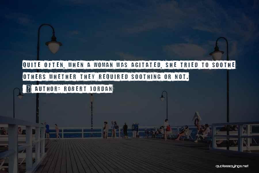 Robert Jordan Quotes: Quite Often, When A Woman Was Agitated, She Tried To Soothe Others Whether They Required Soothing Or Not.