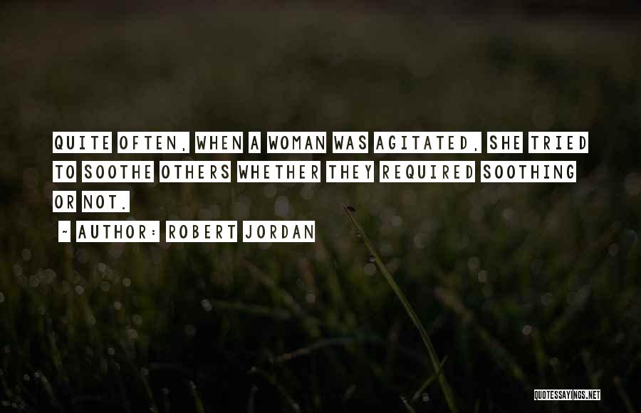 Robert Jordan Quotes: Quite Often, When A Woman Was Agitated, She Tried To Soothe Others Whether They Required Soothing Or Not.