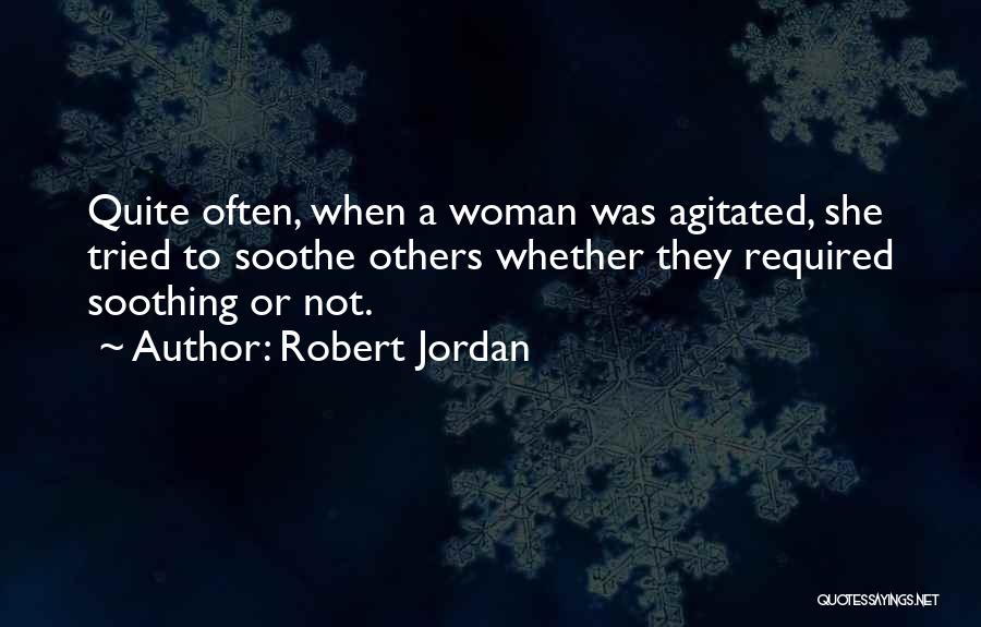 Robert Jordan Quotes: Quite Often, When A Woman Was Agitated, She Tried To Soothe Others Whether They Required Soothing Or Not.
