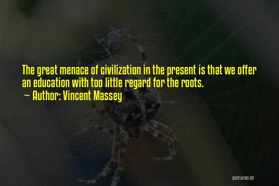 Vincent Massey Quotes: The Great Menace Of Civilization In The Present Is That We Offer An Education With Too Little Regard For The