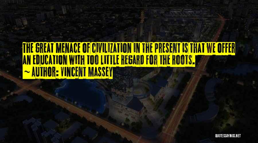 Vincent Massey Quotes: The Great Menace Of Civilization In The Present Is That We Offer An Education With Too Little Regard For The