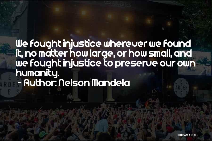 Nelson Mandela Quotes: We Fought Injustice Wherever We Found It, No Matter How Large, Or How Small, And We Fought Injustice To Preserve