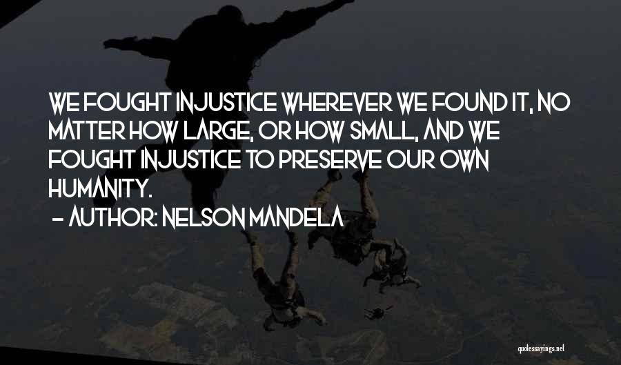 Nelson Mandela Quotes: We Fought Injustice Wherever We Found It, No Matter How Large, Or How Small, And We Fought Injustice To Preserve