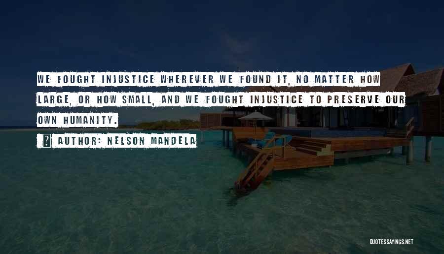 Nelson Mandela Quotes: We Fought Injustice Wherever We Found It, No Matter How Large, Or How Small, And We Fought Injustice To Preserve