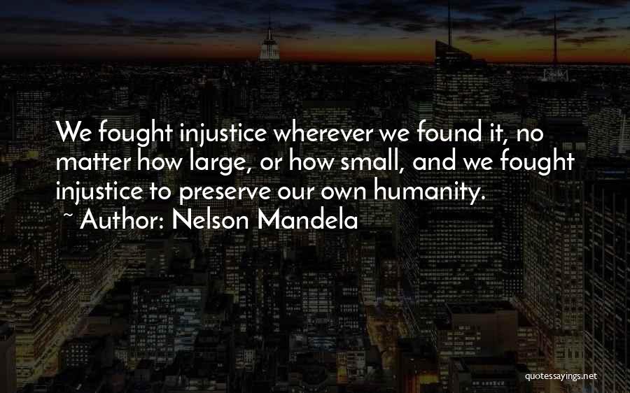 Nelson Mandela Quotes: We Fought Injustice Wherever We Found It, No Matter How Large, Or How Small, And We Fought Injustice To Preserve