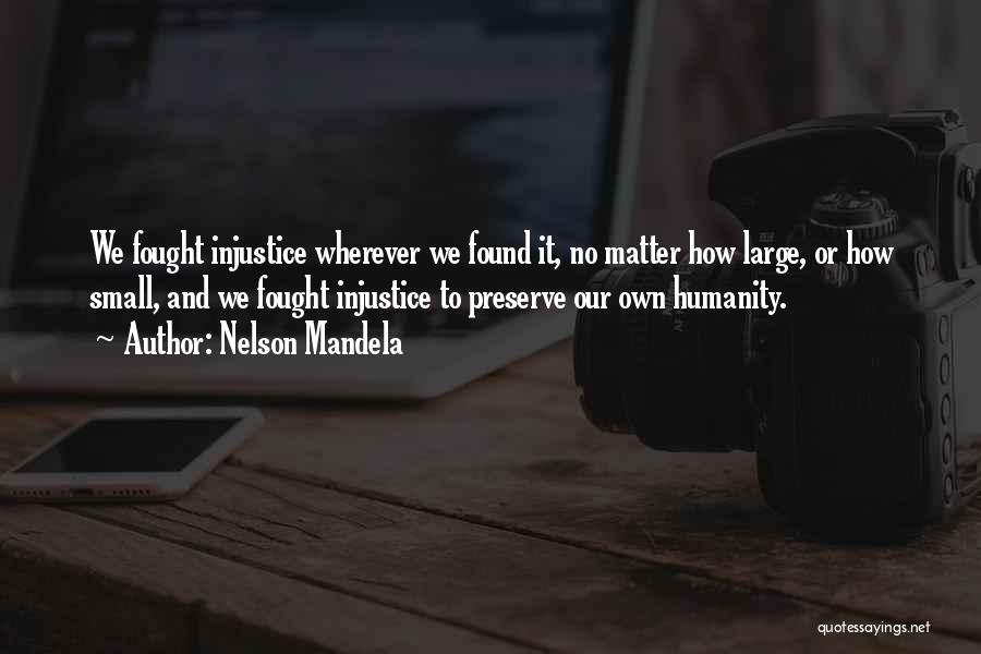 Nelson Mandela Quotes: We Fought Injustice Wherever We Found It, No Matter How Large, Or How Small, And We Fought Injustice To Preserve