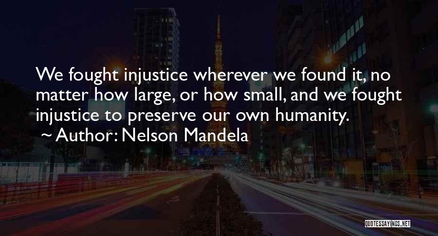 Nelson Mandela Quotes: We Fought Injustice Wherever We Found It, No Matter How Large, Or How Small, And We Fought Injustice To Preserve