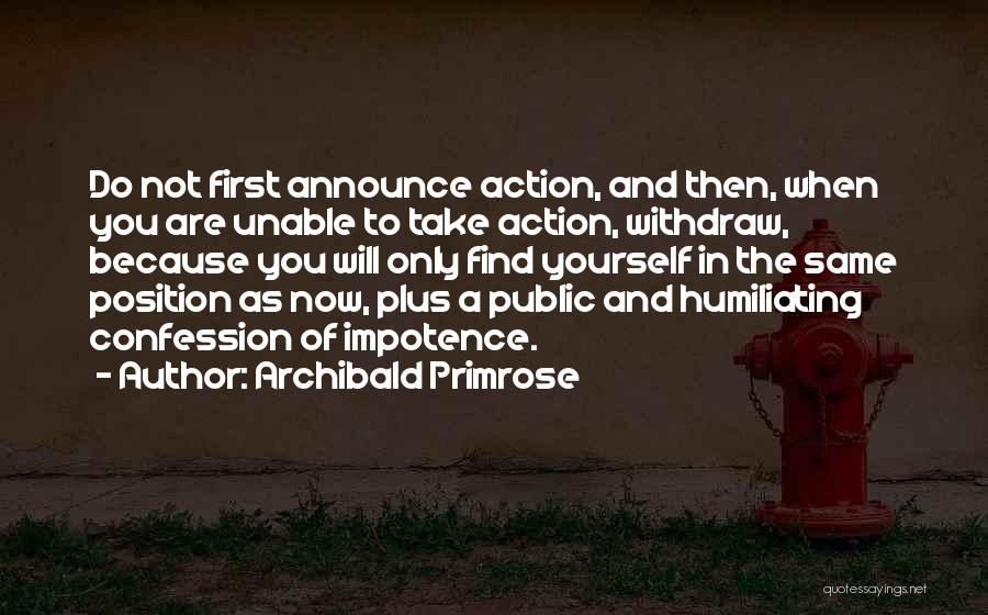 Archibald Primrose Quotes: Do Not First Announce Action, And Then, When You Are Unable To Take Action, Withdraw, Because You Will Only Find