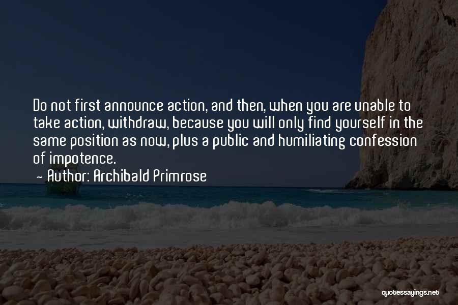 Archibald Primrose Quotes: Do Not First Announce Action, And Then, When You Are Unable To Take Action, Withdraw, Because You Will Only Find