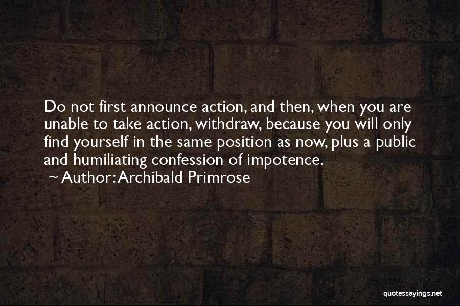 Archibald Primrose Quotes: Do Not First Announce Action, And Then, When You Are Unable To Take Action, Withdraw, Because You Will Only Find