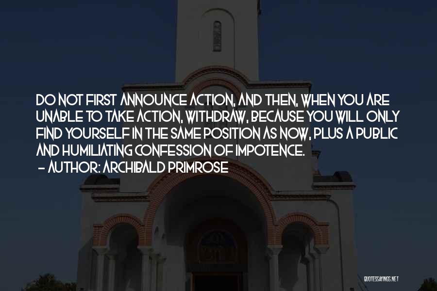 Archibald Primrose Quotes: Do Not First Announce Action, And Then, When You Are Unable To Take Action, Withdraw, Because You Will Only Find