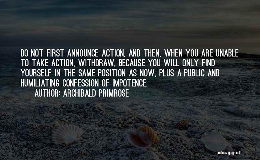 Archibald Primrose Quotes: Do Not First Announce Action, And Then, When You Are Unable To Take Action, Withdraw, Because You Will Only Find