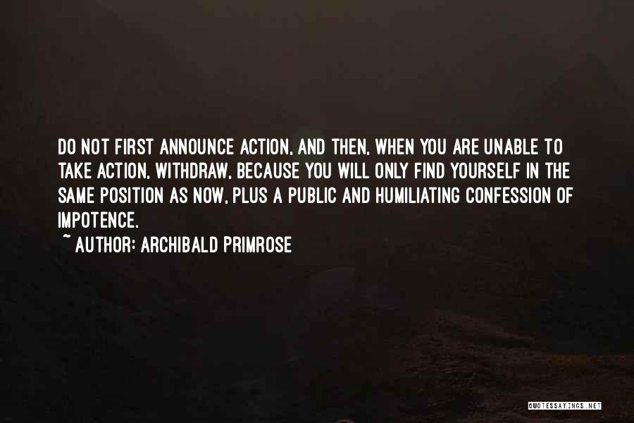 Archibald Primrose Quotes: Do Not First Announce Action, And Then, When You Are Unable To Take Action, Withdraw, Because You Will Only Find