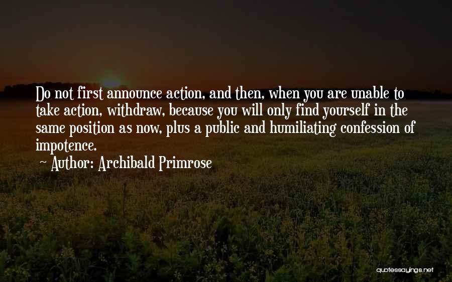 Archibald Primrose Quotes: Do Not First Announce Action, And Then, When You Are Unable To Take Action, Withdraw, Because You Will Only Find