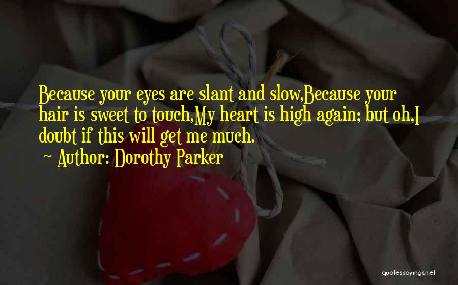 Dorothy Parker Quotes: Because Your Eyes Are Slant And Slow,because Your Hair Is Sweet To Touch,my Heart Is High Again; But Oh,i Doubt