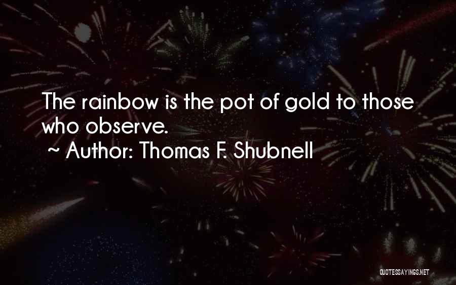 Thomas F. Shubnell Quotes: The Rainbow Is The Pot Of Gold To Those Who Observe.