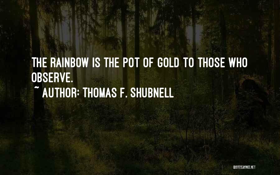 Thomas F. Shubnell Quotes: The Rainbow Is The Pot Of Gold To Those Who Observe.