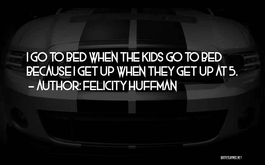 Felicity Huffman Quotes: I Go To Bed When The Kids Go To Bed Because I Get Up When They Get Up At 5.