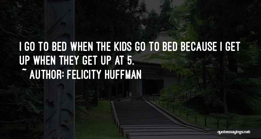 Felicity Huffman Quotes: I Go To Bed When The Kids Go To Bed Because I Get Up When They Get Up At 5.