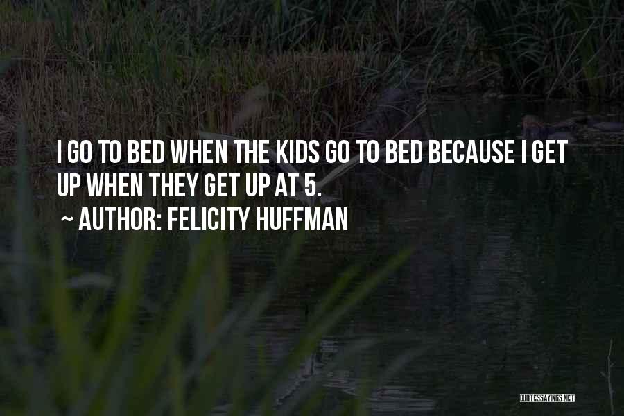 Felicity Huffman Quotes: I Go To Bed When The Kids Go To Bed Because I Get Up When They Get Up At 5.