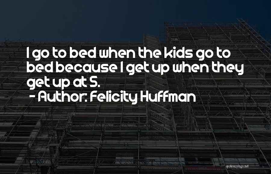 Felicity Huffman Quotes: I Go To Bed When The Kids Go To Bed Because I Get Up When They Get Up At 5.